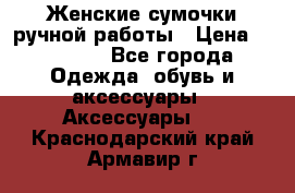 Женские сумочки ручной работы › Цена ­ 13 000 - Все города Одежда, обувь и аксессуары » Аксессуары   . Краснодарский край,Армавир г.